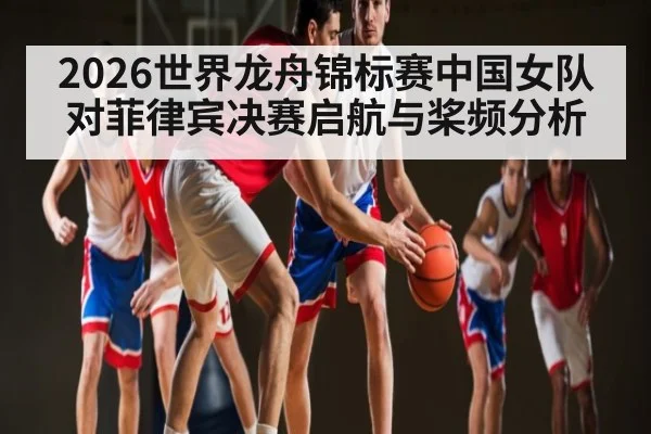 2026世界龙舟锦标赛中国女队对菲律宾决赛启航与桨频分析