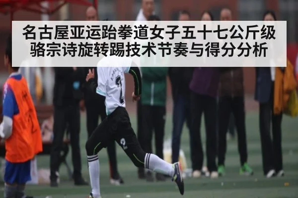 名古屋亚运跆拳道女子五十七公斤级骆宗诗旋转踢技术节奏与得分分析