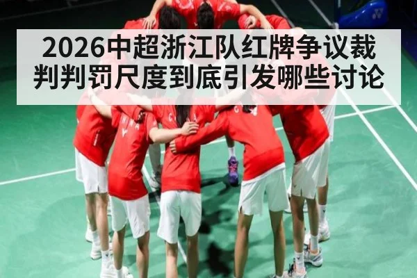 2026中超浙江队红牌争议裁判判罚尺度到底引发哪些讨论