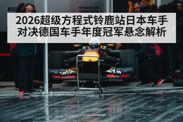2026超级方程式铃鹿站日本车手对决德国车手年度冠军悬念解析