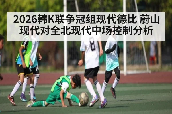 2026韩K联争冠组现代德比 蔚山现代对全北现代中场控制分析