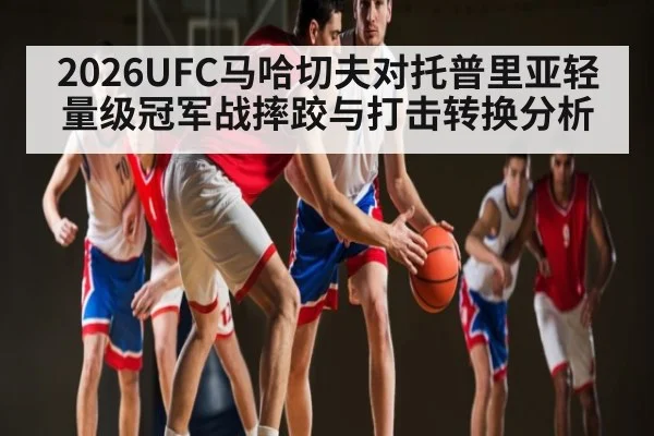 2026UFC马哈切夫对托普里亚轻量级冠军战摔跤与打击转换分析