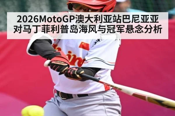 2026MotoGP澳大利亚站巴尼亚亚对马丁菲利普岛海风与冠军悬念分析