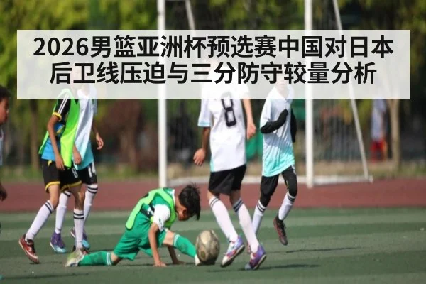 2026男篮亚洲杯预选赛中国对日本后卫线压迫与三分防守较量分析